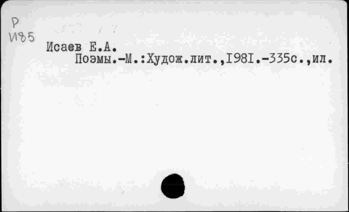 ﻿р иг 5
Исаев Е.А.
Поэмы. -М.:Худож.лит.,I981.-335с.,ил.